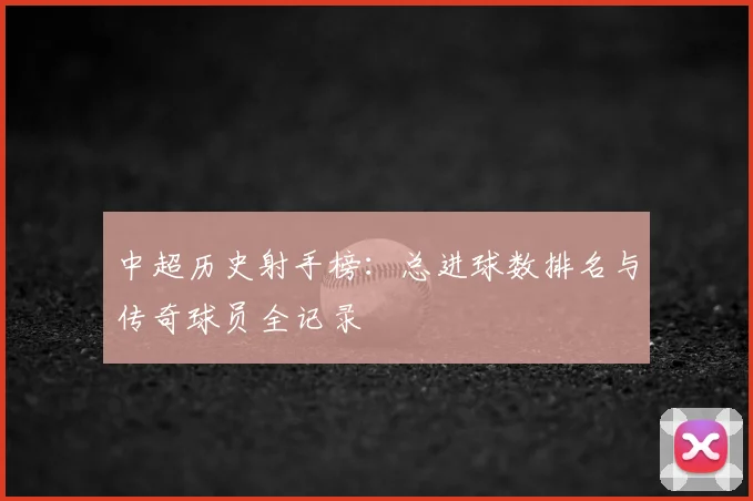 中超历史射手榜：总进球数排名与传奇球员全记录