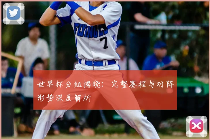 世界杯分组揭晓：完整赛程与对阵形势深度解析