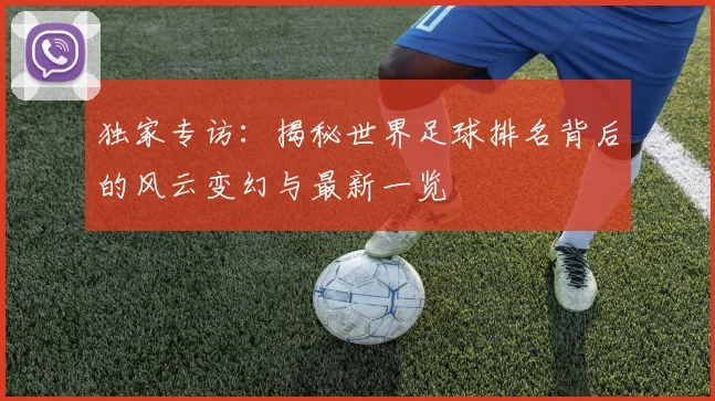 独家专访：揭秘世界足球排名背后的风云变幻与最新一览