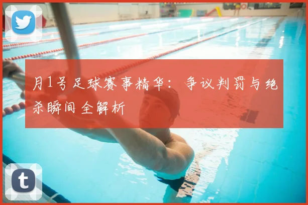 月1号足球赛事精华:争议判罚与绝杀瞬间全解析