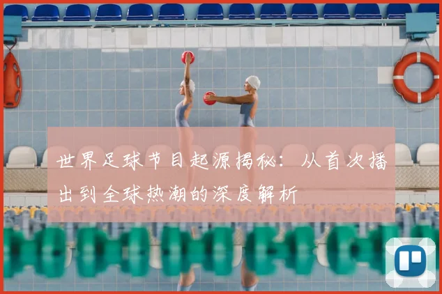 世界足球节目起源揭秘:从首次播出到全球热潮的深度解析
