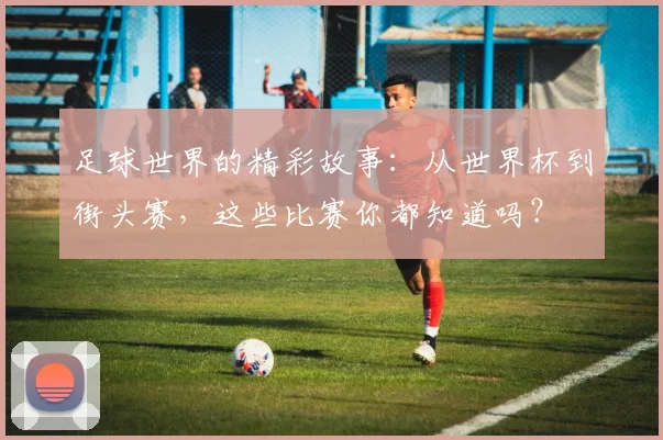 足球世界的精彩故事:从世界杯到街头赛,这些比赛你都知道吗?