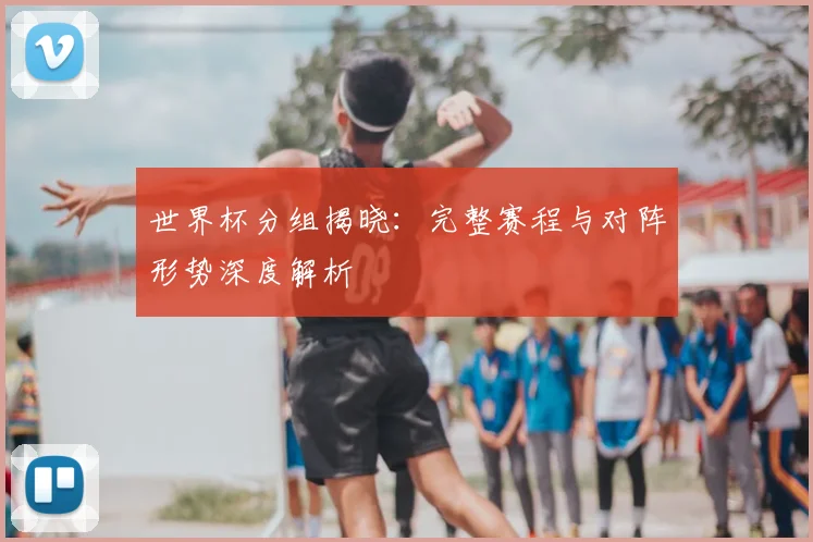 世界杯分组揭晓：完整赛程与对阵形势深度解析