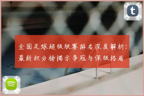 全国足球超级联赛排名深度解析：最新积分榜揭示争冠与保级格局