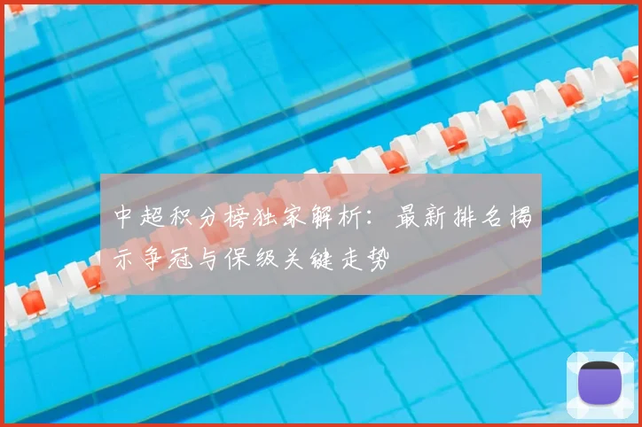 中超积分榜独家解析：最新排名揭示争冠与保级关键走势
