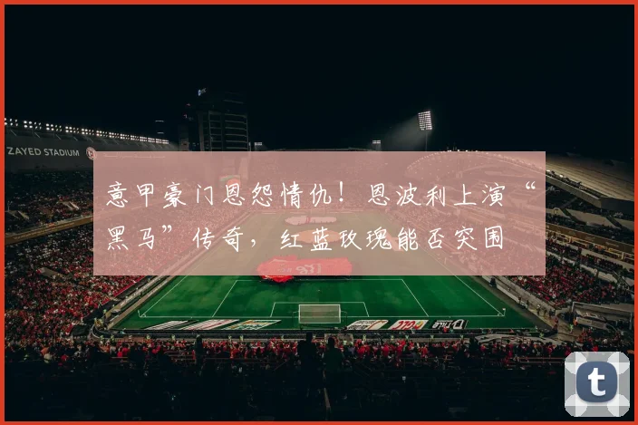 意甲豪门恩怨情仇！恩波利上演“黑马”传奇，红蓝玫瑰能否突围