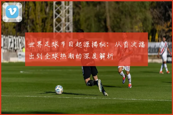 世界足球节目起源揭秘：从首次播出到全球热潮的深度解析