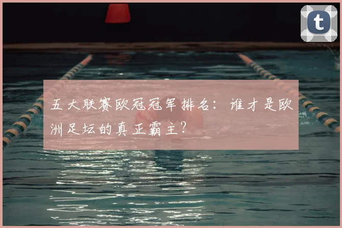 五大联赛欧冠冠军排名:谁才是欧洲足坛的真正霸主?