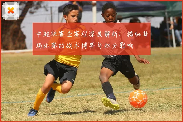 中超联赛全赛程深度解析：揭秘每场比赛的战术博弈与积分影响