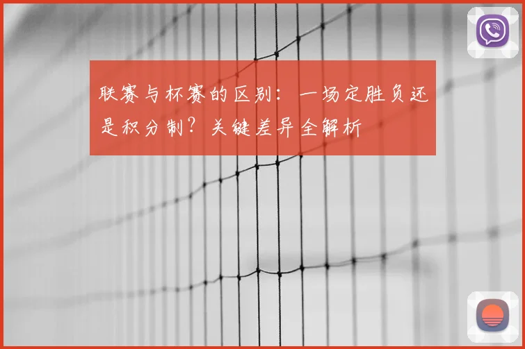 联赛与杯赛的区别:一场定胜负还是积分制?关键差异全解析