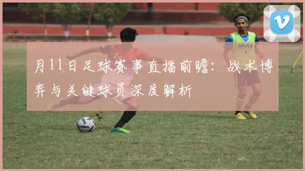 月11日足球赛事直播前瞻：战术博弈与关键球员深度解析