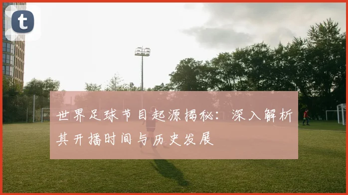 世界足球节目起源揭秘：深入解析其开播时间与历史发展