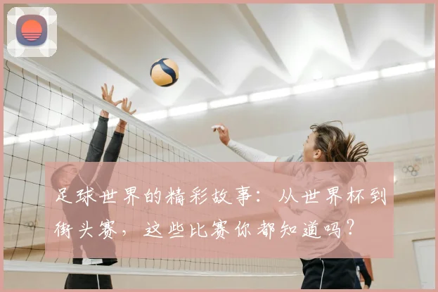 足球世界的精彩故事：从世界杯到街头赛，这些比赛你都知道吗？