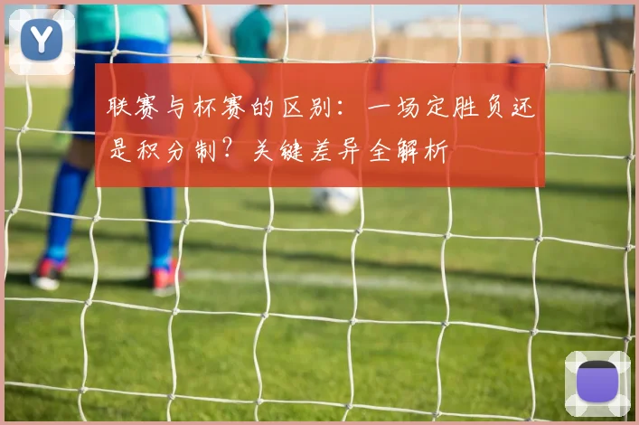 联赛与杯赛的区别：一场定胜负还是积分制？关键差异全解析