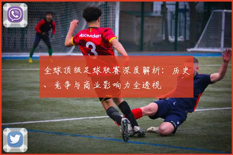 全球顶级足球联赛深度解析:历史、竞争与商业影响力全透视