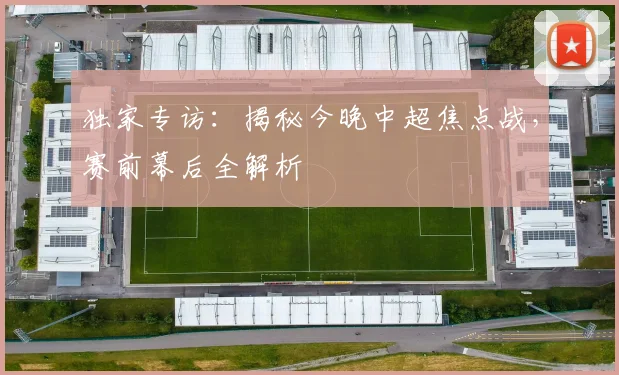 独家专访：揭秘今晚中超焦点战，赛前幕后全解析