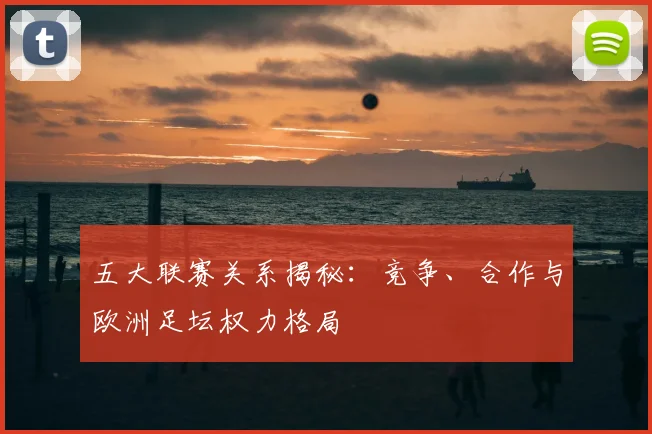 五大联赛关系揭秘：竞争、合作与欧洲足坛权力格局