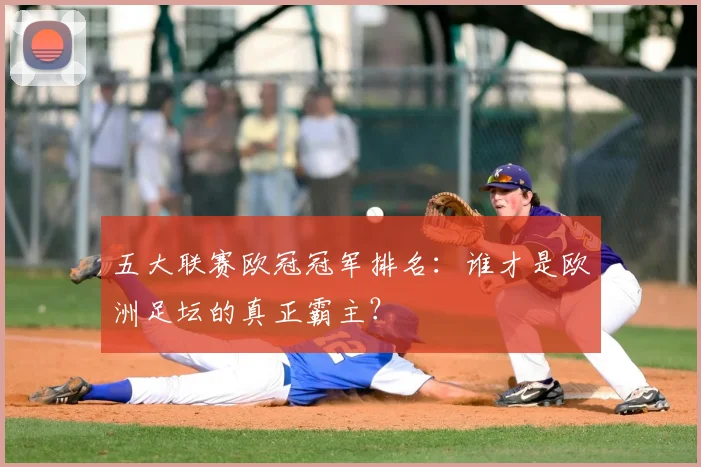 五大联赛欧冠冠军排名：谁才是欧洲足坛的真正霸主？